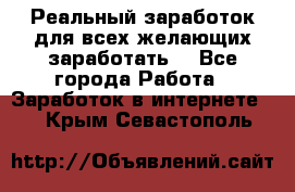 Реальный заработок для всех желающих заработать. - Все города Работа » Заработок в интернете   . Крым,Севастополь
